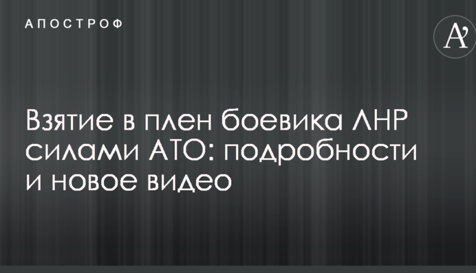 Взяття в полон бойовика ЛНР силами АТО: подробиці і нове відео