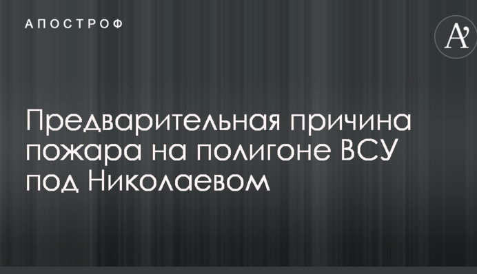 Названо попередню причину пожежі на полігоні ЗСУ під Миколаєвом