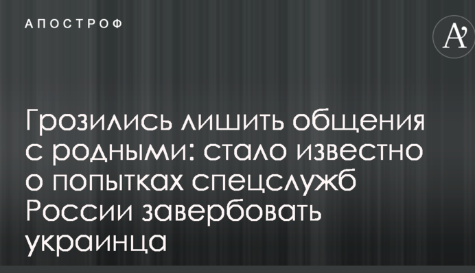 Грозились лишить общения с родными: стало известно о попытках спецслужб России завербовать украинца