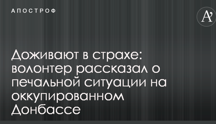 Доживають в страху: волонтер розповів про сумну ситуацію на окупованому Донбасі