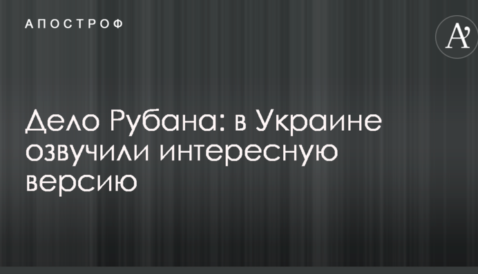 Справа Рубана: в Україні озвучили цікаву версію
