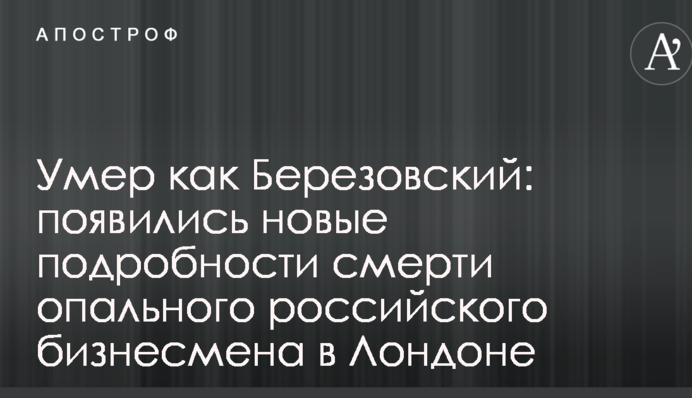 Умер как Березовский: появились новые подробности смерти опального российского бизнесмена в Лондоне