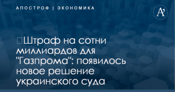 ​Штраф на сотни миллиардов для "Газпрома": появилось новое решение украинского суда