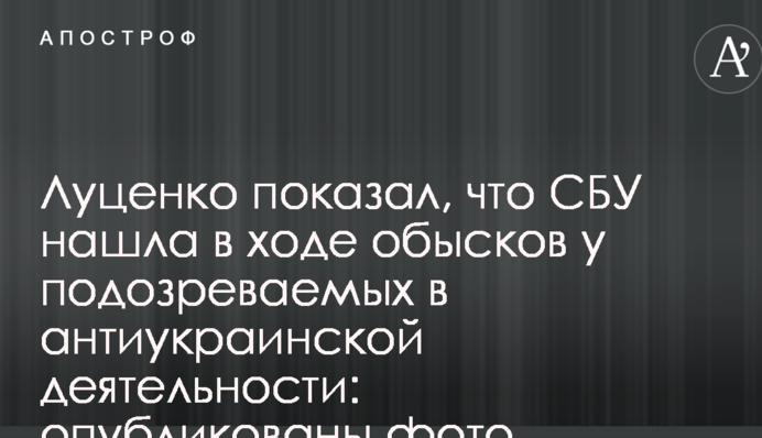Луценко показав, що СБУ знайшла в ході обшуків у підозрюваних в антиукраїнській діяльності: опубліковано фото