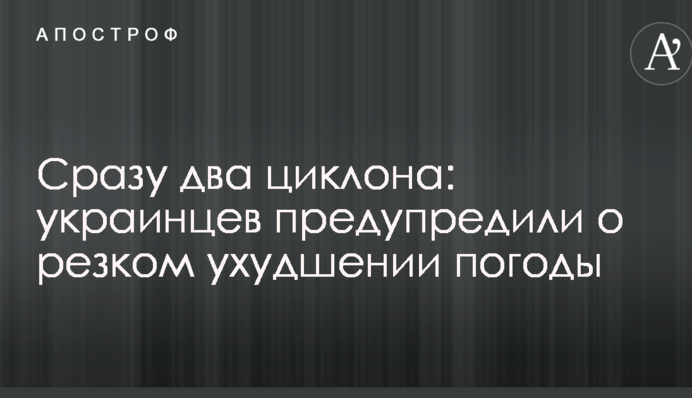 Сразу два циклона: украинцев предупредили о резком ухудшении погоды
