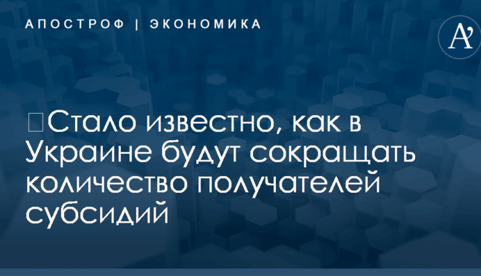 ​Стало известно, как в Украине будут сокращать количество получателей субсидий
