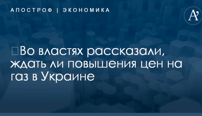​Во властях рассказали, ждать ли повышения цен на газ в Украине