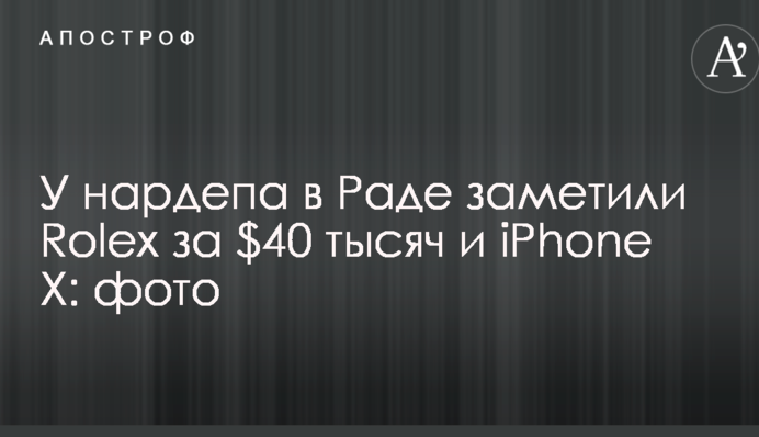 У нардепа в Раді помітили Rolex за $40 тисяч і iPhone X: опубліковано фото
