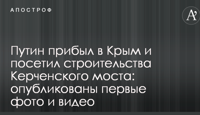 Путин прибыл в Крым и посетил строительства Керченского моста: опубликованы первые фото и видео