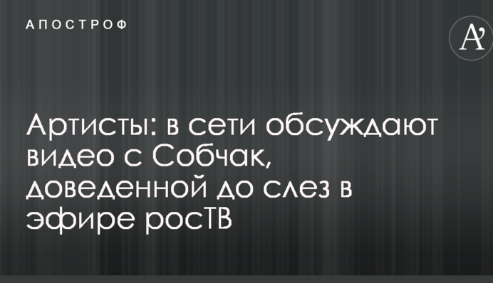 Артисти: у мережі обговорюють відео з Собчак, доведеної до сліз в ефірі ростб