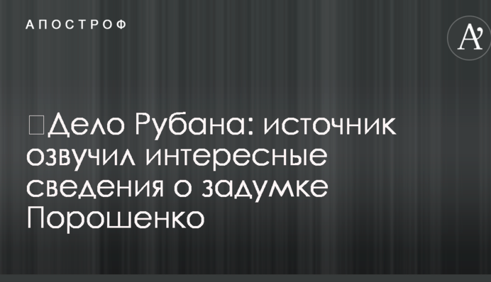 ​Дело Рубана: источник озвучил интересные сведения о задумке Порошенко