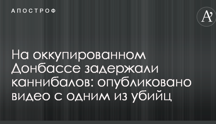 На окупованому Донбасі затримали канібалів: опубліковано відео з одним з убивць