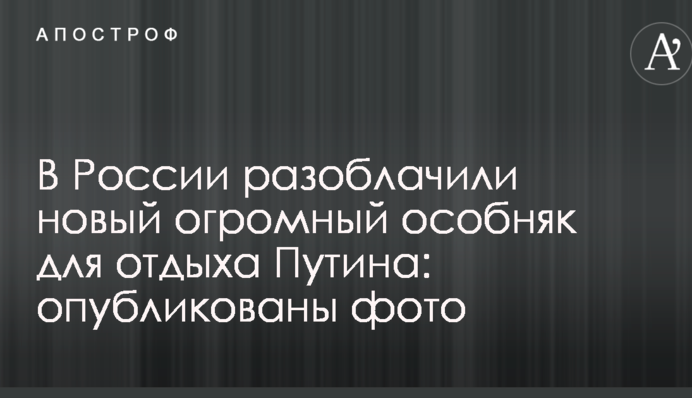 У Росії викрили новий величезний особняк для відпочинку Путіна: опубліковані фото