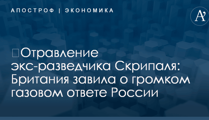 ​Отравление экс-разведчика Скрипаля: Британия завила о громком газовом ответе России