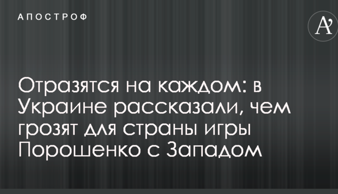 Отразятся на каждом: в Украине рассказали, чем грозят для страны игры Порошенко с Западом