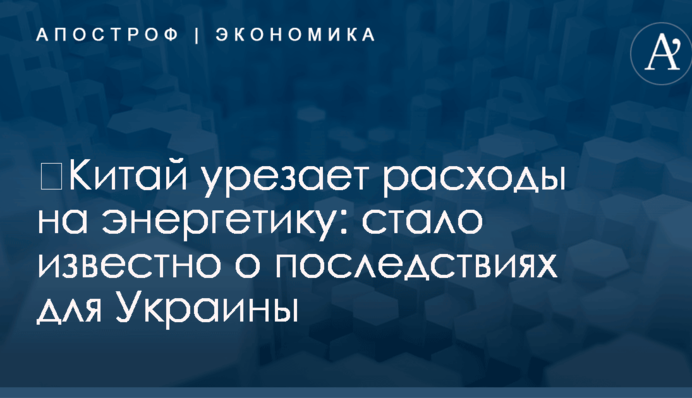 ​Китай урезает расходы на энергетику: стало известно о последствиях для Украины