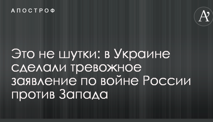 Это не шутки: в Украине сделали тревожное заявление по войне России против Запада