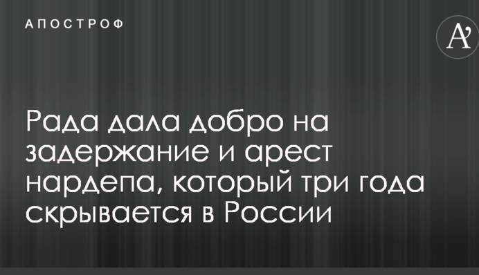 Рада дала добро на задержание и арест нардепа, который три года скрывается в России