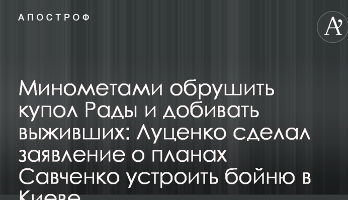 Минометами обрушить купол Рады и добивать выживших: Луценко сделал заявление о планах Савченко устроить бойню в Киеве