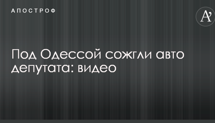 Під Одесою спалили авто депутата: опубліковано відео