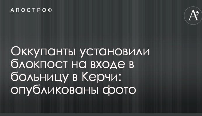 Оккупанты установили блокпост на входе в больницу в Керчи: опубликованы фото