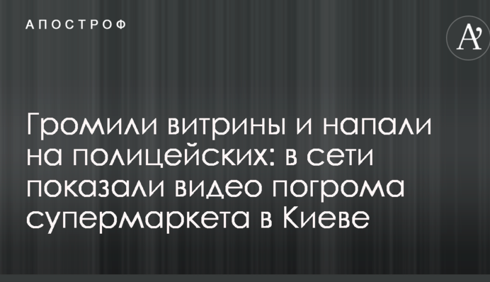 Громили витрины и напали на полицейских: в сети показали видео погрома супермаркета в Киеве