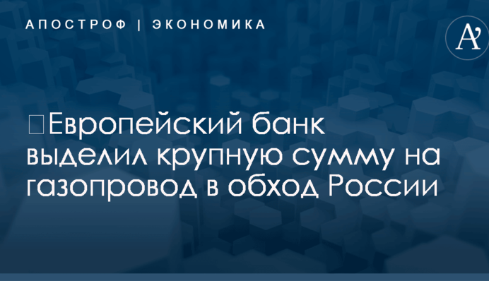 ​Европейский банк выделил крупную сумму на газопровод в обход России