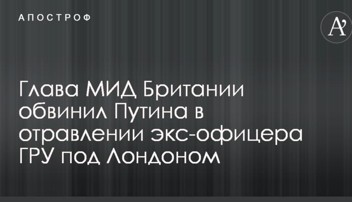 Глава МЗС Британії звинуватив Путіна в отруєнні екс-офіцера ГРУ під Лондоном