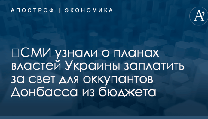 ​СМИ узнали о планах властей Украины заплатить за свет для оккупантов Донбасса из бюджета