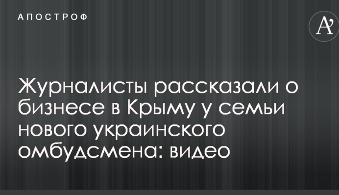 Журналісти розповіли про бізнес у Криму сім'ї нового українського омбудсмена: відео