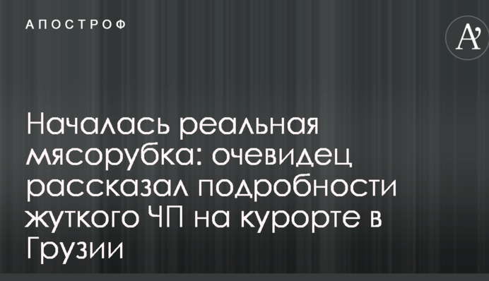 Началась реальная мясорубка: очевидец рассказал подробности жуткого ЧП на курорте в Грузии