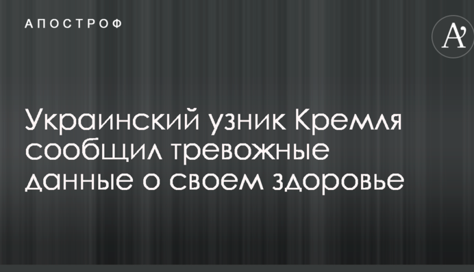 Украинский узник Кремля сообщил тревожные данные о своем здоровье
