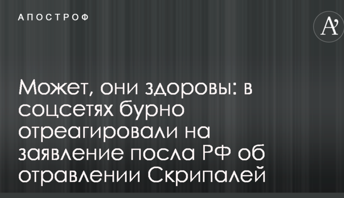 Может, они здоровы: в соцсетях бурно отреагировали на заявление посла РФ об отравлении Скрипалей