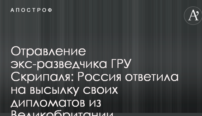 Отруєння екс-розвідника ГРУ Скрипаля: Росія відповіла на висилку своїх дипломатів з Великої Британії