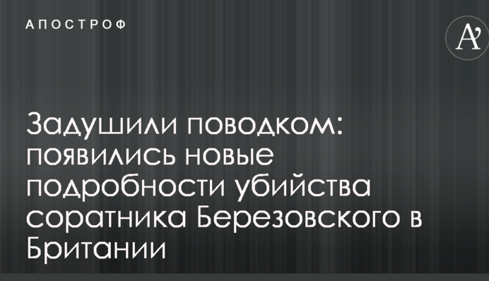 Задушили поводком: появились новые подробности убийства соратника Березовского в Британии