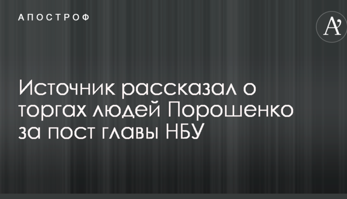 Источник рассказал о торгах людей Порошенко за пост главы НБУ