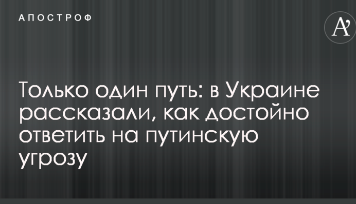 Только один путь: в Украине рассказали, как достойно ответить на путинскую угрозу