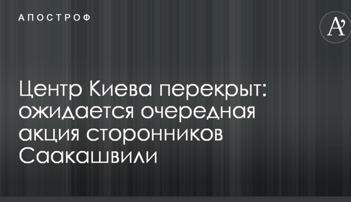 Центр Киева перекрыт: ожидается очередная акция сторонников Саакашвили