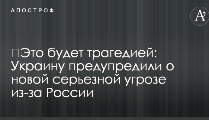 ​Это будет трагедией: Украину предупредили о новой серьезной угрозе из-за России