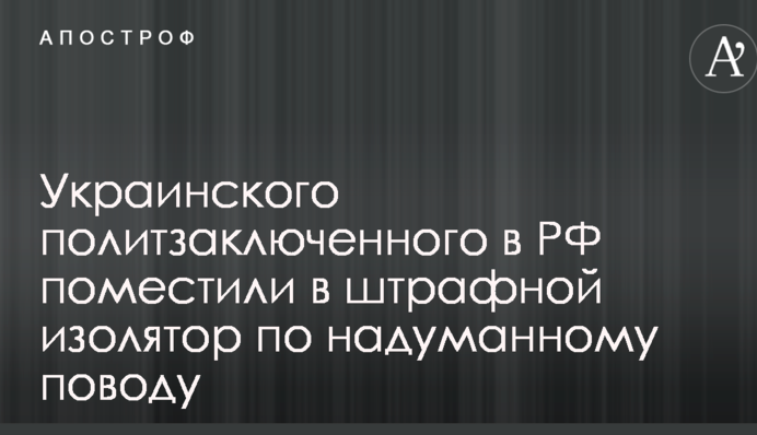 Украинского политзаключенного в РФ поместили в штрафной изолятор по надуманному поводу