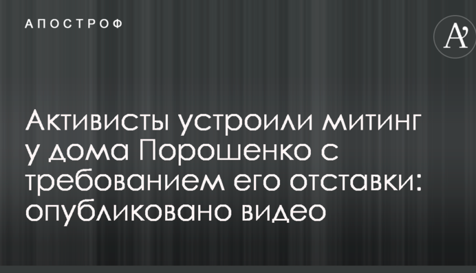 Активисты устроили митинг у дома Порошенко с требованием его отставки: опубликовано видео