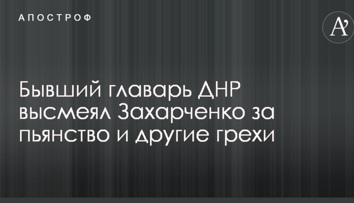 Колишній ватажок ДНР висміяв Захарченко за пияцтво та інші гріхи