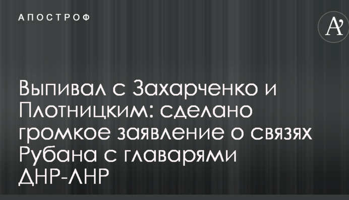 Випивав з Захарченком і Плотницьким: зроблено гучну заяву про зв'язки Рубана з ватажками ДНР-ЛНР