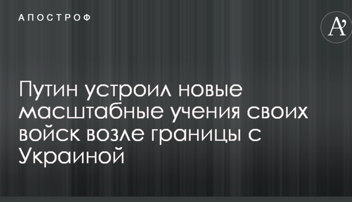Путін влаштував нові масштабні навчання своїх військ біля кордону з Україною