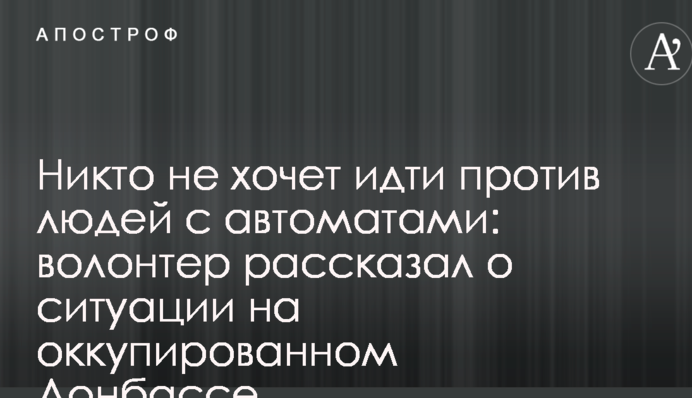 Ніхто не хоче йти проти людей з автоматами: волонтер розповів про ситуацію на окупованому Донбасі