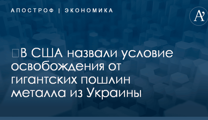 ​В США назвали условие освобождения от гигантских пошлин металла из Украины