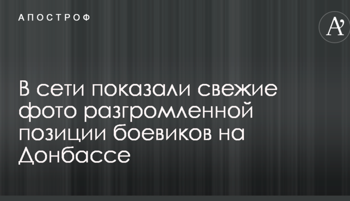 В сети показали свежие фото разгромленной позиции боевиков на Донбассе