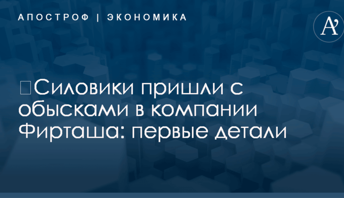 ​Силовики пришли с обысками в компании Фирташа: первые детали