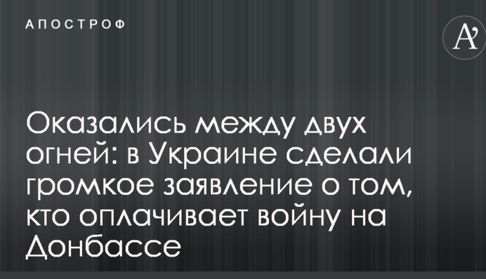 Оказались между двух огней: в Украине сделали громкое заявление о том, кто оплачивает войну на Донбассе