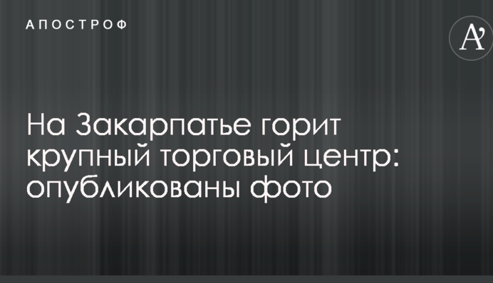 На Закарпатье горит крупный торговый центр: опубликованы фото